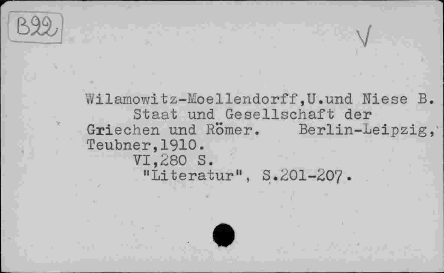 ﻿Wilamowitz-Moellendorff»U.und Niese В.
Staat und Gesellschaft der Griechen und Römer. Berlin-Leipzig, Teubner,1910.
VI,280 S.
"Literatur", S.201-207*